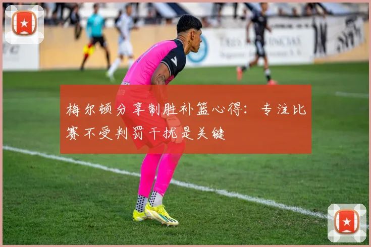 梅尔顿分享制胜补篮心得：专注比赛不受判罚干扰是关键