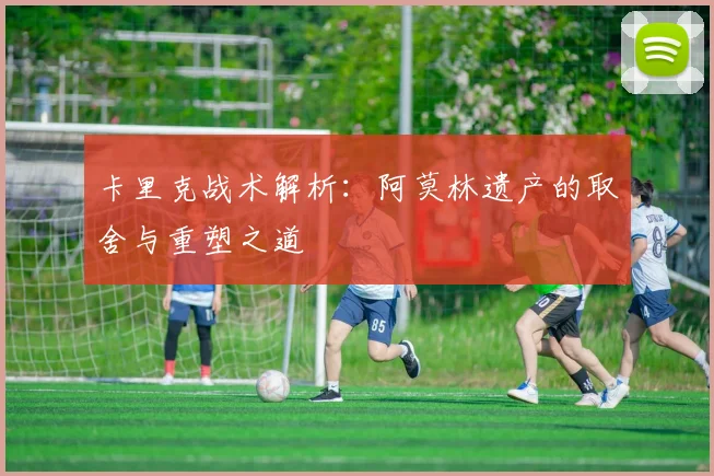 卡里克战术解析：阿莫林遗产的取舍与重塑之道