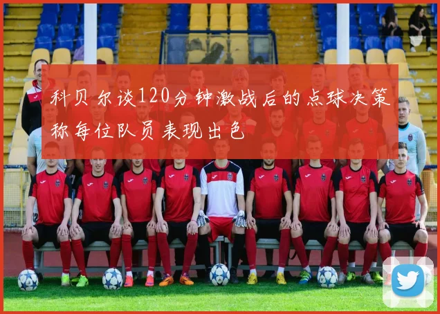 科贝尔谈120分钟激战后的点球决策称每位队员表现出色