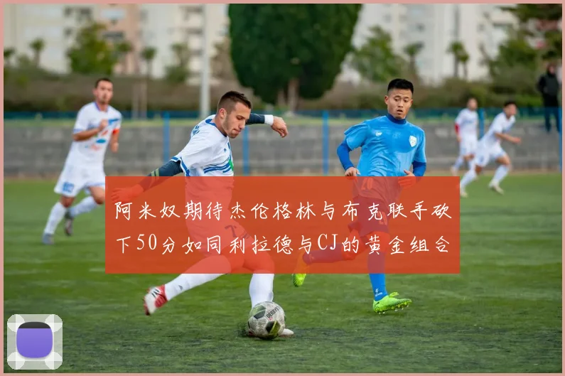 阿米奴期待杰伦格林与布克联手砍下50分如同利拉德与CJ的黄金组合
