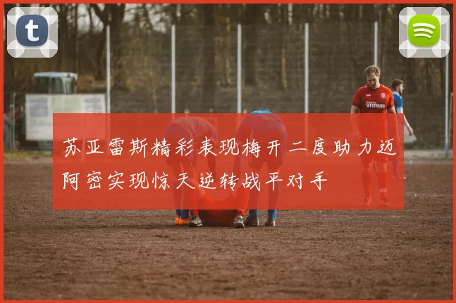 苏亚雷斯精彩表现梅开二度助力迈阿密实现惊天逆转战平对手