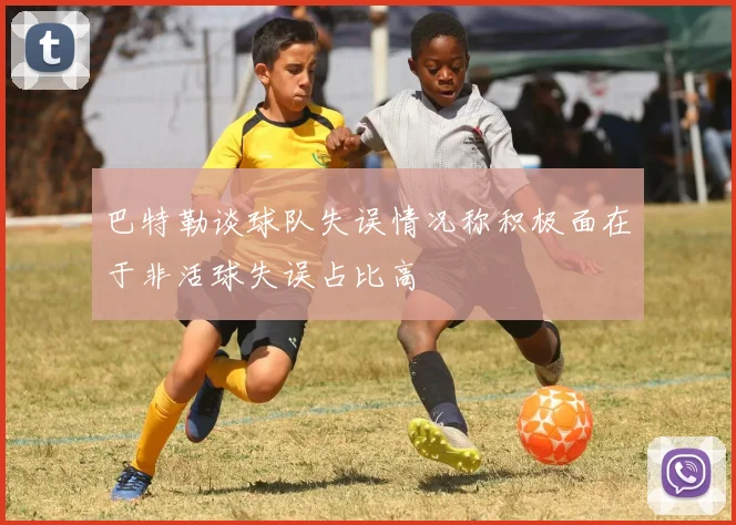 巴特勒谈球队失误情况称积极面在于非活球失误占比高
