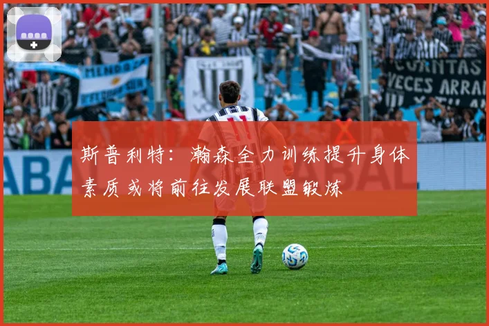 斯普利特：瀚森全力训练提升身体素质或将前往发展联盟锻炼