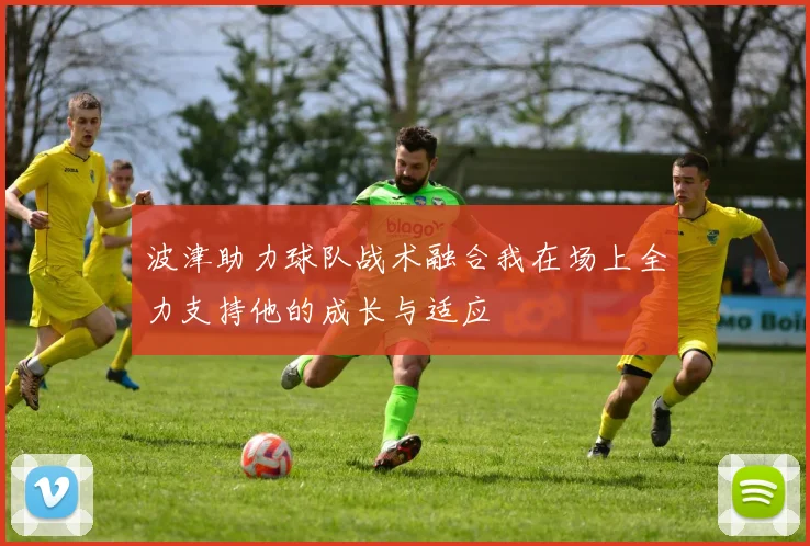 波津助力球队战术融合我在场上全力支持他的成长与适应