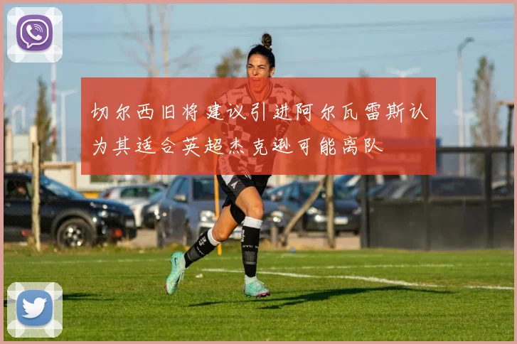 切尔西旧将建议引进阿尔瓦雷斯认为其适合英超杰克逊可能离队