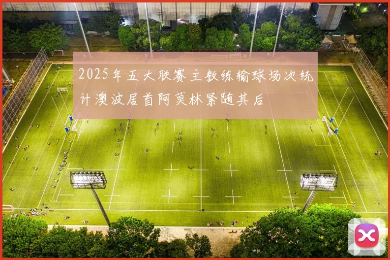 2025年五大联赛主教练输球场次统计澳波居首阿莫林紧随其后
