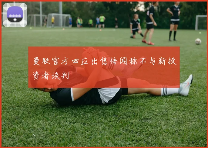 曼联官方回应出售传闻称不与新投资者谈判
