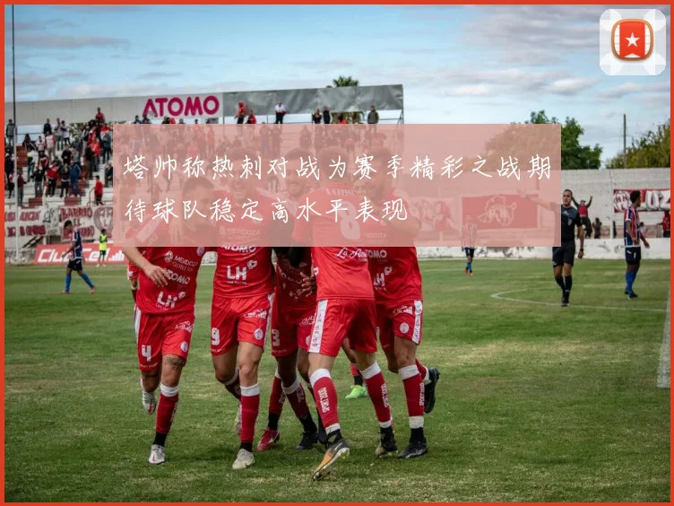 塔帅称热刺对战为赛季精彩之战期待球队稳定高水平表现