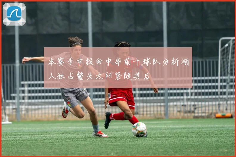 本赛季中投命中率前十球队分析湖人独占鳌头太阳紧随其后