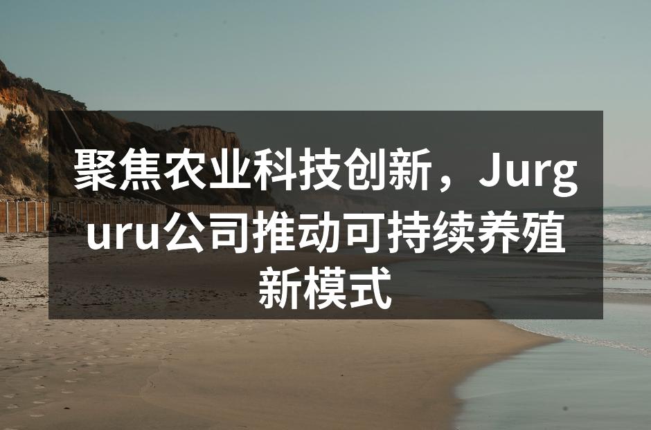 聚焦农业科技创新，Jurguru公司推动可持续养殖新模式