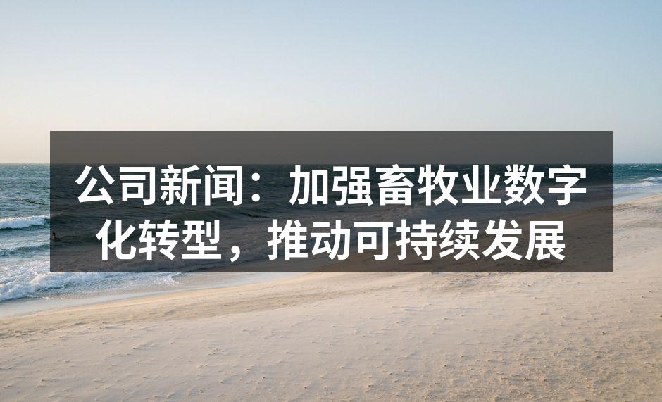 公司新闻：加强畜牧业数字化转型，推动可持续发展