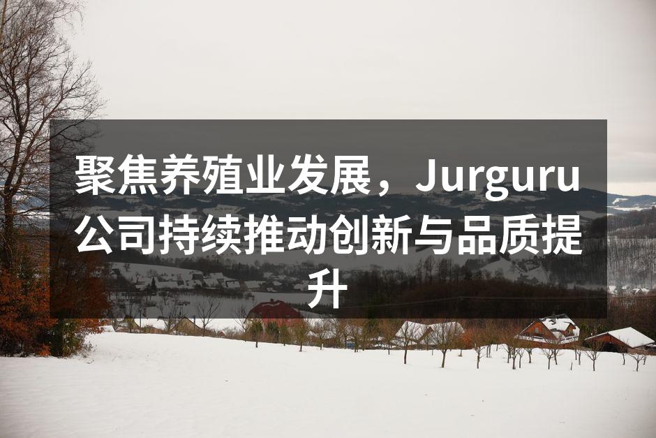 聚焦养殖业发展，Jurguru公司持续推动创新与品质提升