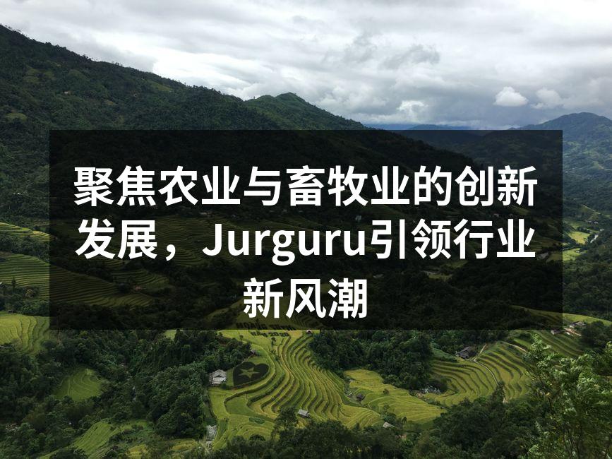 聚焦农业与畜牧业的创新发展，Jurguru引领行业新风潮