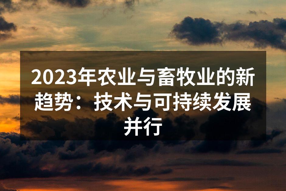 2023年农业与畜牧业的新趋势：技术与可持续发展并行