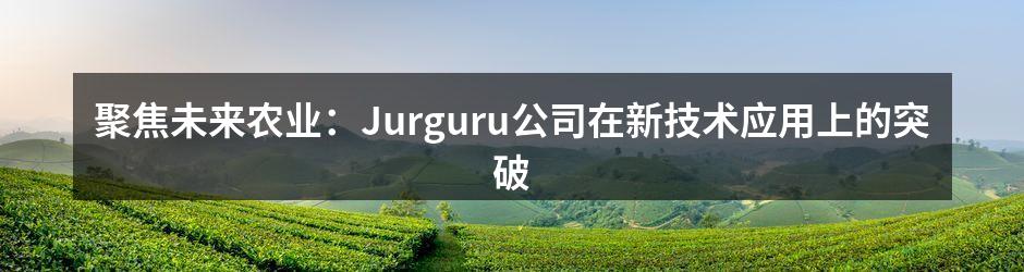 聚焦未来农业：Jurguru公司在新技术应用上的突破