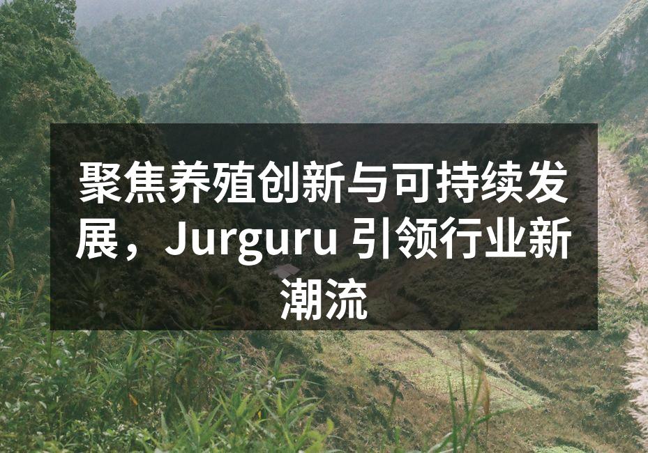 聚焦养殖创新与可持续发展，Jurguru 引领行业新潮流